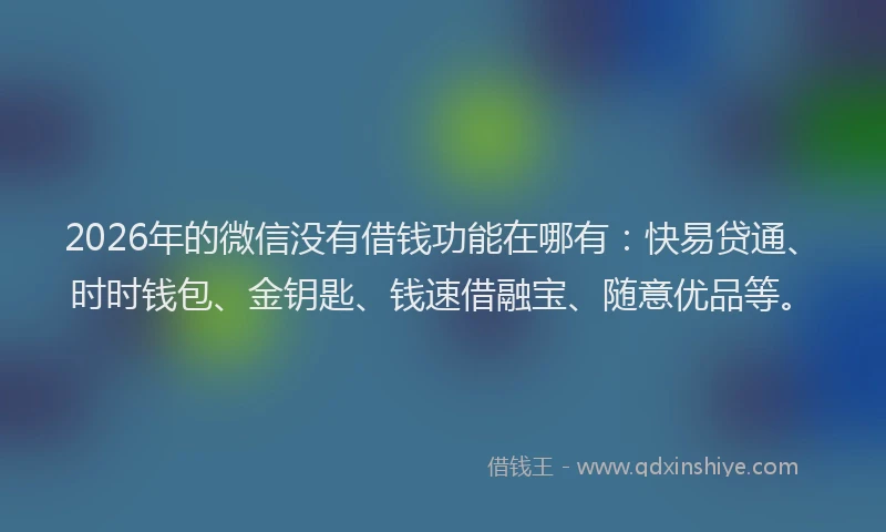 2026年的微信没有借钱功能在哪有：快易贷通、时时钱包、金钥匙、钱速借融宝、随意优品等。