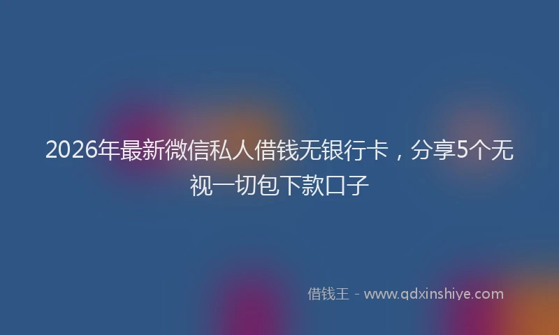 2026年最新微信私人借钱无银行卡，分享5个无视一切包下款口子