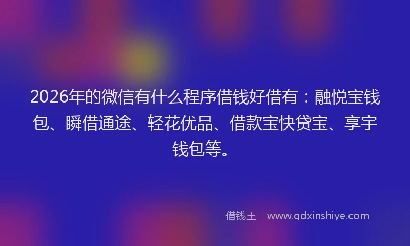 2026年的微信有什么程序借钱好借有：融悦宝钱包、瞬借通途、轻花优品、借款宝快贷宝、享宇钱包等。