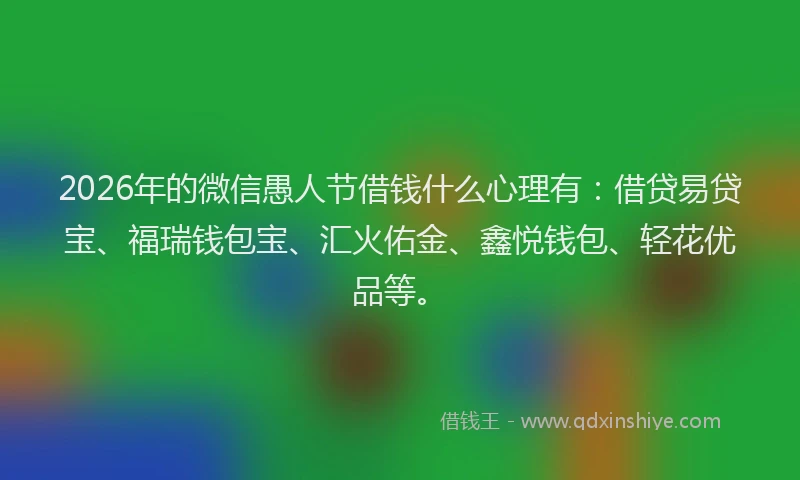 2026年的微信愚人节借钱什么心理有：借贷易贷宝、福瑞钱包宝、汇火佑金、鑫悦钱包、轻花优品等。