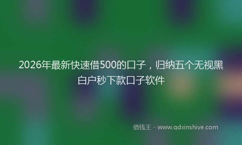 2026年最新快速借500的口子，归纳五个无视黑白户秒下款口子软件