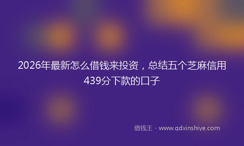2026年最新怎么借钱来投资，总结五个芝麻信用439分下款的口子