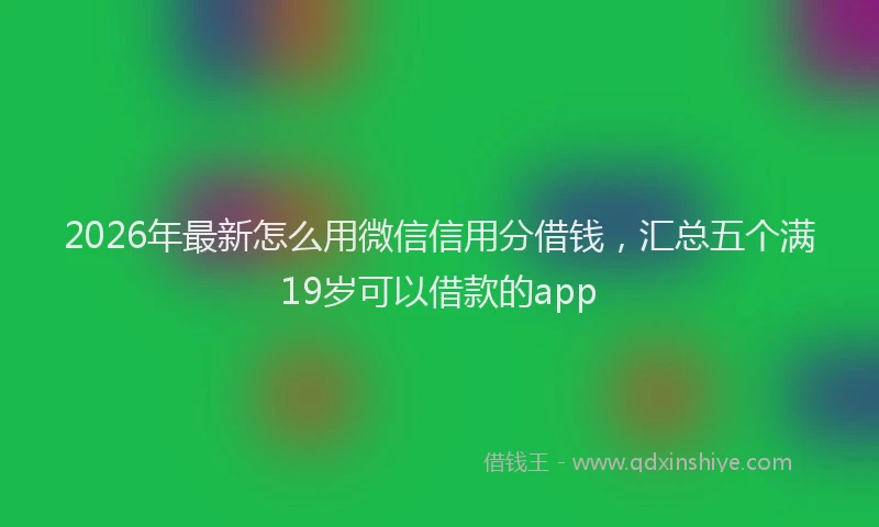 2026年最新怎么用微信信用分借钱，汇总五个满19岁可以借款的app