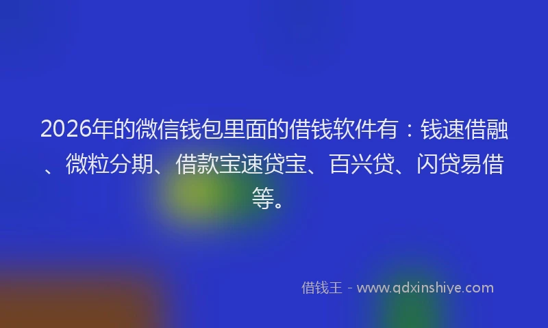 2026年的微信钱包里面的借钱软件有：钱速借融、微粒分期、借款宝速贷宝、百兴贷、闪贷易借等。