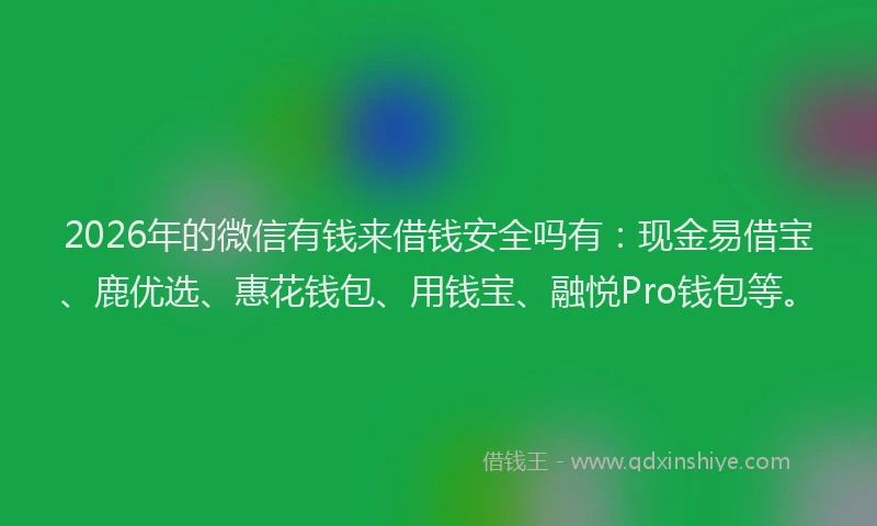 2026年的微信有钱来借钱安全吗有：现金易借宝、鹿优选、惠花钱包、用钱宝、融悦Pro钱包等。