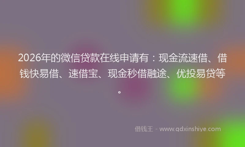2026年的微信贷款在线申请有：现金流速借、借钱快易借、速借宝、现金秒借融途、优投易贷等。