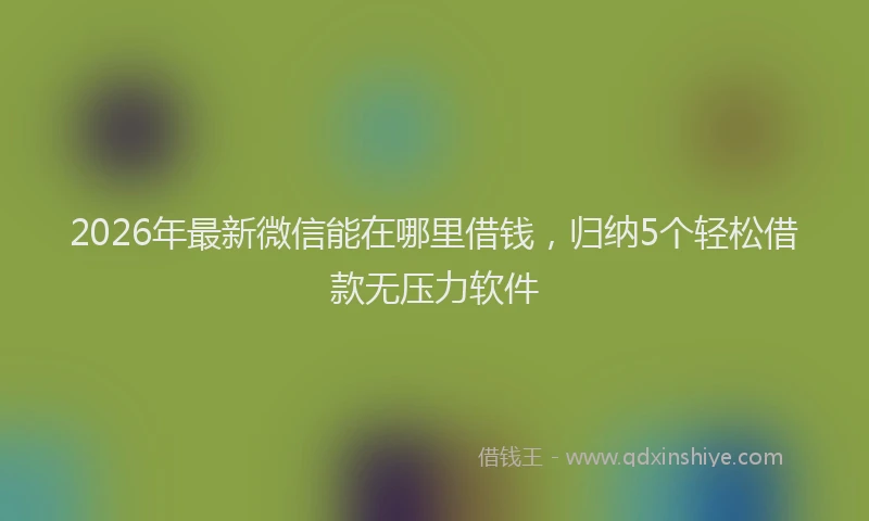 2026年最新微信能在哪里借钱，归纳5个轻松借款无压力软件