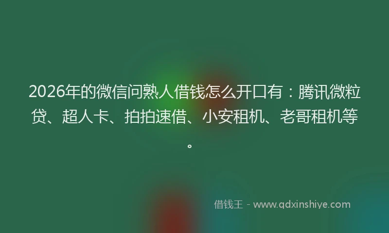 2026年的微信问熟人借钱怎么开口有：腾讯微粒贷、超人卡、拍拍速借、小安租机、老哥租机等。