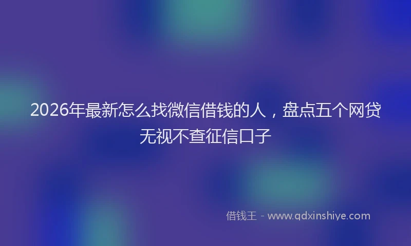 2026年最新怎么找微信借钱的人，盘点五个网贷无视不查征信口子