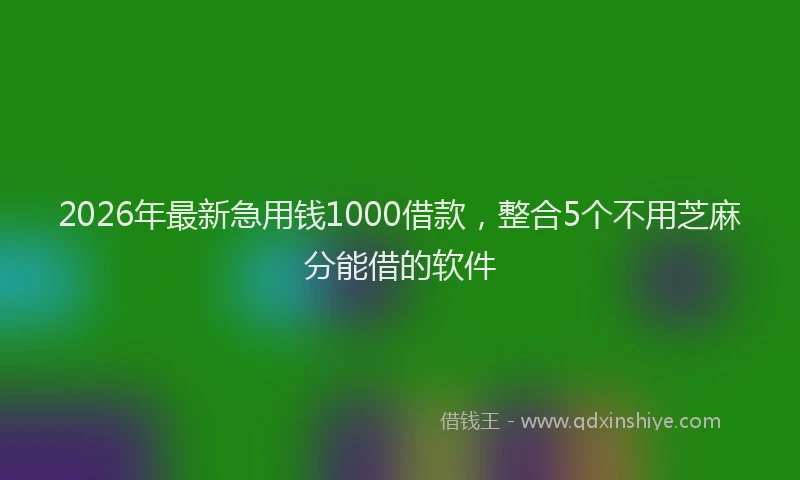 2026年最新急用钱1000借款，整合5个不用芝麻分能借的软件