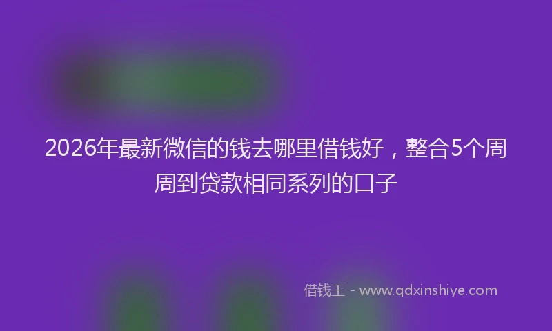 2026年最新微信的钱去哪里借钱好，整合5个周周到贷款相同系列的口子