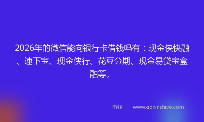 2026年的微信能向银行卡借钱吗有：现金侠快融、速下宝、现金侠行、花豆分期、现金易贷宝盒融等。