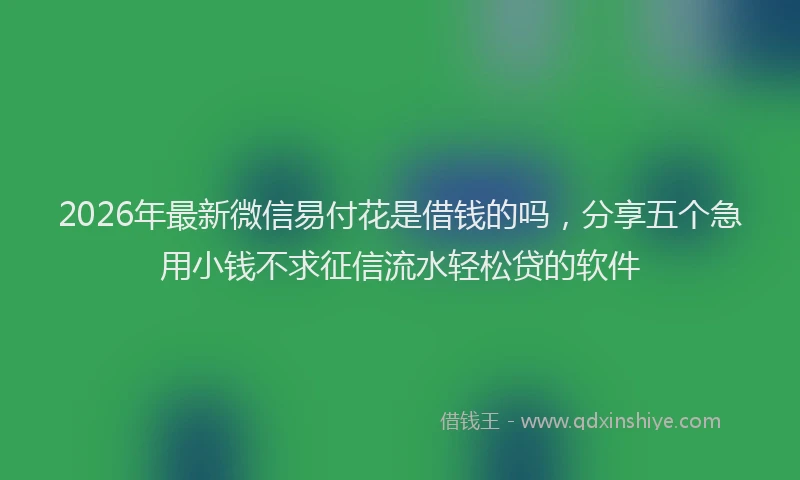 2026年最新微信易付花是借钱的吗，分享五个急用小钱不求征信流水轻松贷的软件