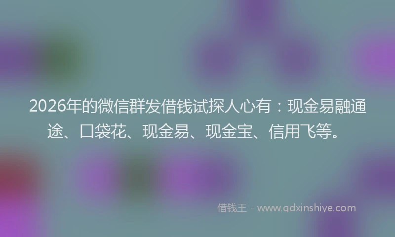 2026年的微信群发借钱试探人心有：现金易融通途、口袋花、现金易、现金宝、信用飞等。