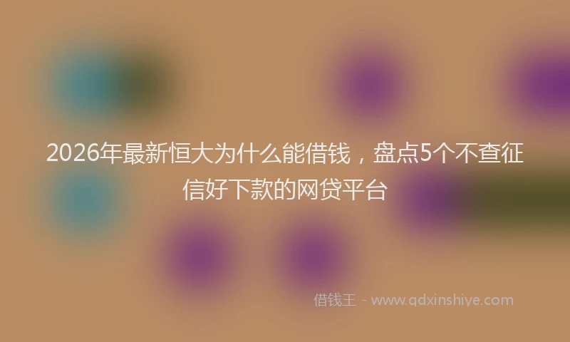 2026年最新恒大为什么能借钱，盘点5个不查征信好下款的网贷平台