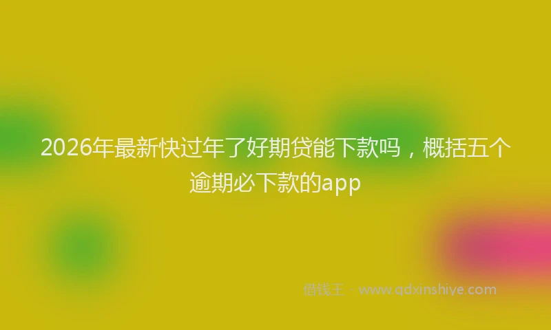 2026年最新快过年了好期贷能下款吗，概括五个逾期必下款的app