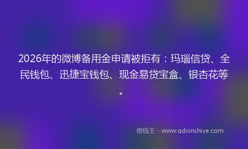 2026年的微博备用金申请被拒有：玛瑙信贷、全民钱包、迅捷宝钱包、现金易贷宝盒、银杏花等。