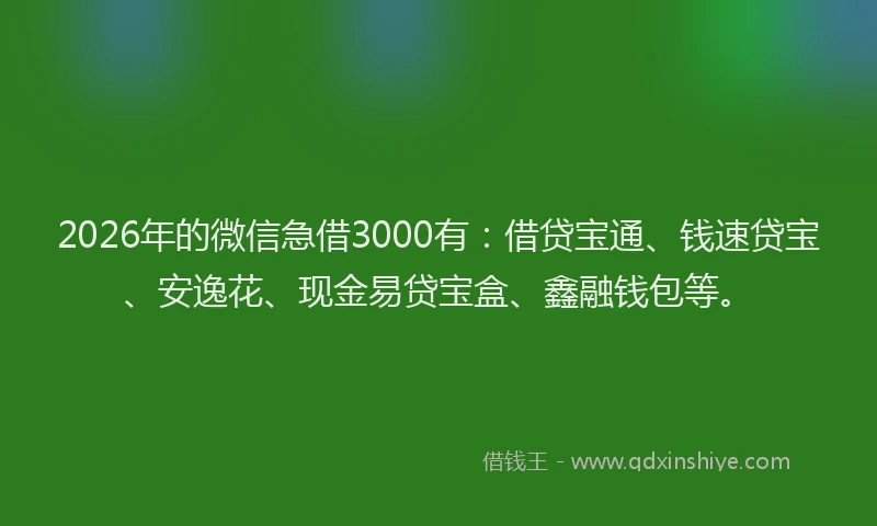 2026年的微信急借3000有：借贷宝通、钱速贷宝、安逸花、现金易贷宝盒、鑫融钱包等。
