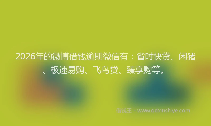 2026年的微博借钱逾期微信有：省时快贷、闲猪、极速易购、飞鸟贷、臻享购等。