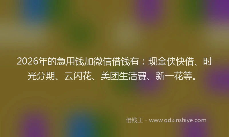 2026年的急用钱加微信借钱有:现金侠快借、时光分期、云闪花、美团生活费、新一花等。