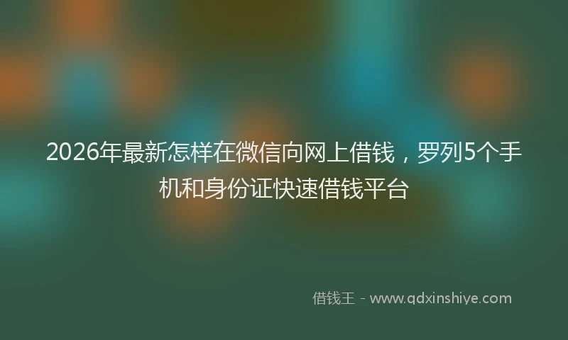 2026年最新怎样在微信向网上借钱，罗列5个手机和身份证快速借钱平台