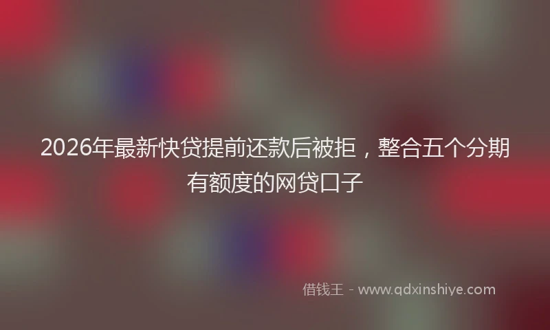 2026年最新快贷提前还款后被拒，整合五个分期有额度的网贷口子