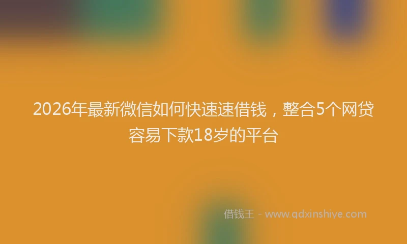 2026年最新微信如何快速速借钱，整合5个网贷容易下款18岁的平台