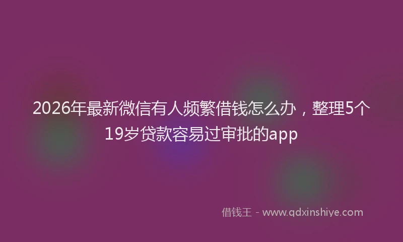 2026年最新微信有人频繁借钱怎么办，整理5个19岁贷款容易过审批的app