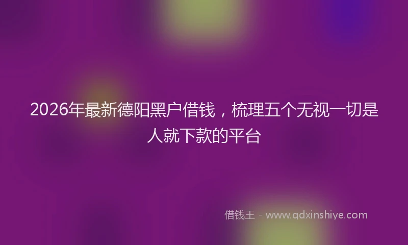 2026年最新德阳黑户借钱，梳理五个无视一切是人就下款的平台