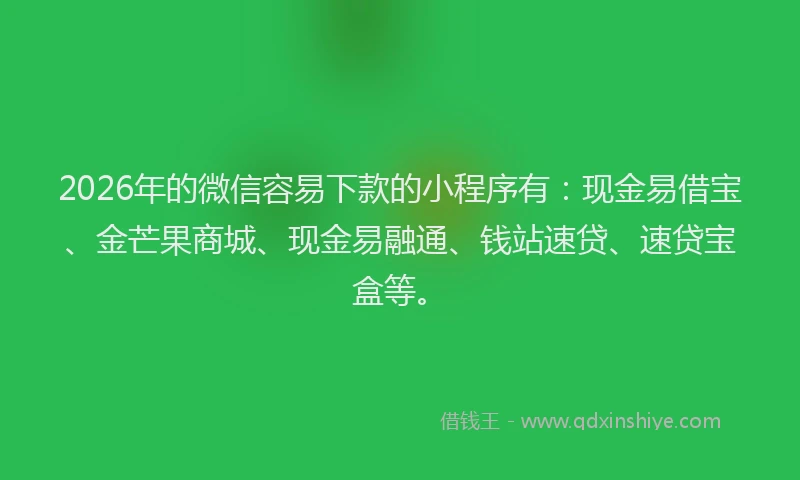 2026年的微信容易下款的小程序有：现金易借宝、金芒果商城、现金易融通、钱站速贷、速贷宝盒等。