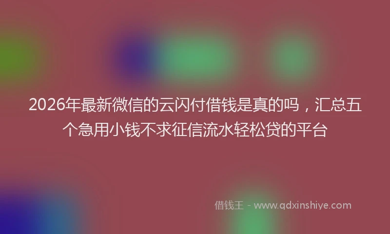 2026年最新微信的云闪付借钱是真的吗，汇总五个急用小钱不求征信流水轻松贷的平台