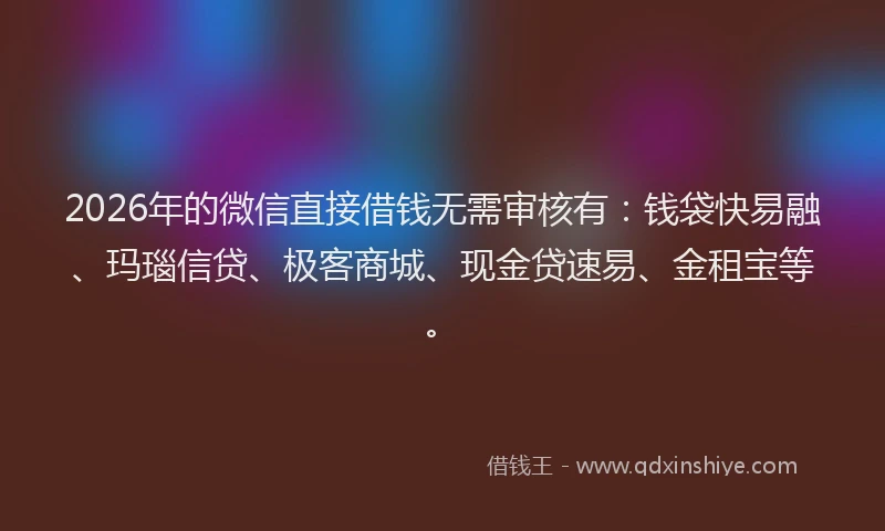 2026年的微信直接借钱无需审核有：钱袋快易融、玛瑙信贷、极客商城、现金贷速易、金租宝等。