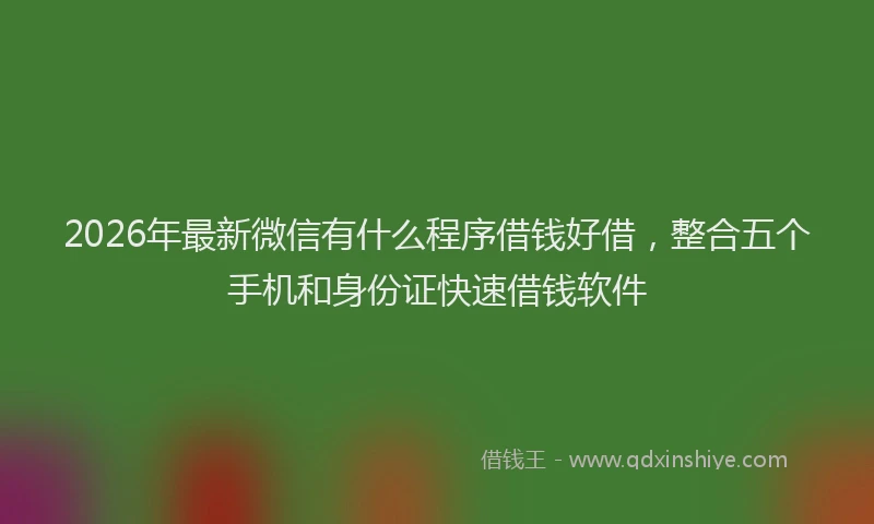 2026年最新微信有什么程序借钱好借，整合五个手机和身份证快速借钱软件