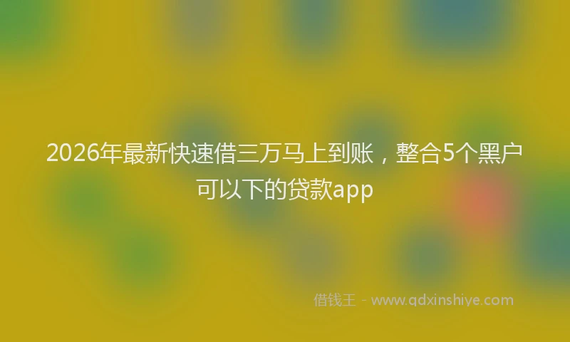 2026年最新快速借三万马上到账，整合5个黑户可以下的贷款app