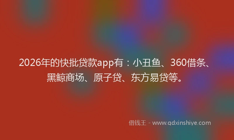 2026年的快批贷款app有：小丑鱼、360借条、黑鲸商场、原子贷、东方易贷等。