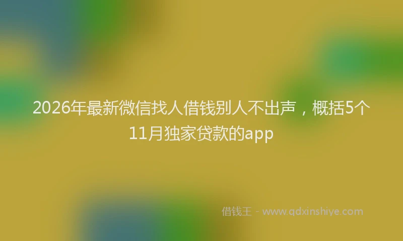 2026年最新微信找人借钱别人不出声，概括5个11月独家贷款的app