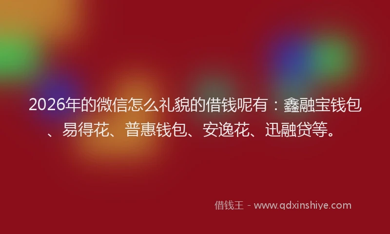 2026年的微信怎么礼貌的借钱呢有：鑫融宝钱包、易得花、普惠钱包、安逸花、迅融贷等。