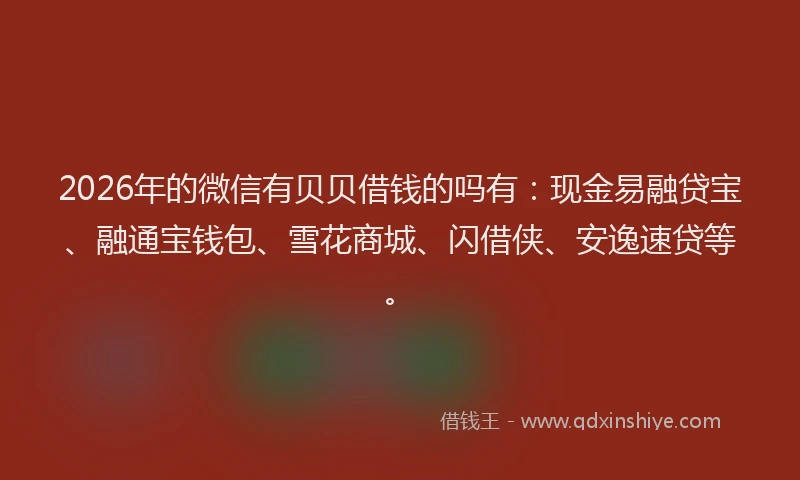 2026年的微信有贝贝借钱的吗有：现金易融贷宝、融通宝钱包、雪花商城、闪借侠、安逸速贷等。