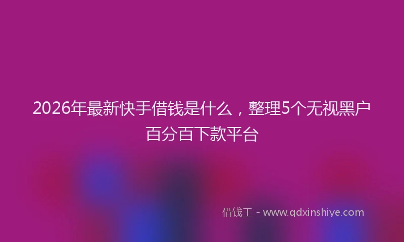 2026年最新快手借钱是什么，整理5个无视黑户百分百下款平台