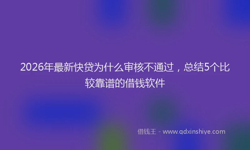 2026年最新快贷为什么审核不通过，总结5个比较靠谱的借钱软件