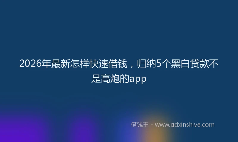 2026年最新怎样快速借钱，归纳5个黑白贷款不是高炮的app