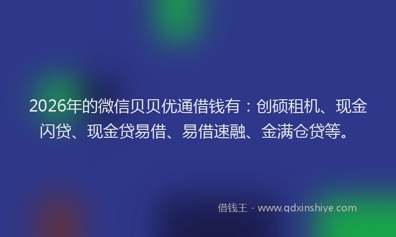 2026年的微信贝贝优通借钱有：创硕租机、现金闪贷、现金贷易借、易借速融、金满仓贷等。