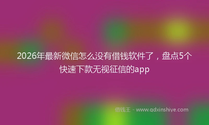 2026年最新微信怎么没有借钱软件了，盘点5个快速下款无视征信的app
