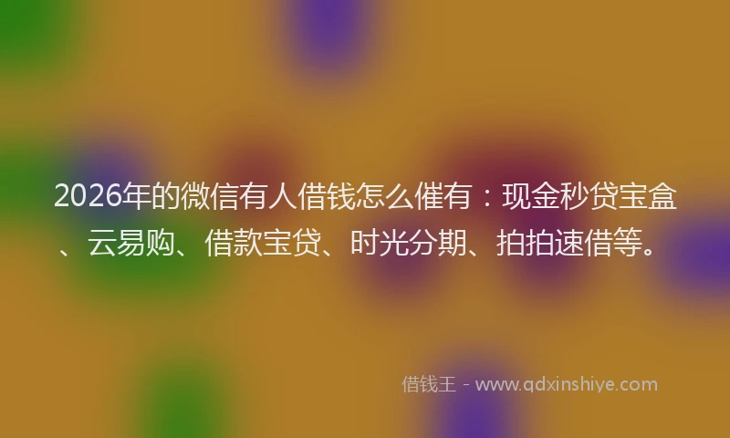 2026年的微信有人借钱怎么催有：现金秒贷宝盒、云易购、借款宝贷、时光分期、拍拍速借等。