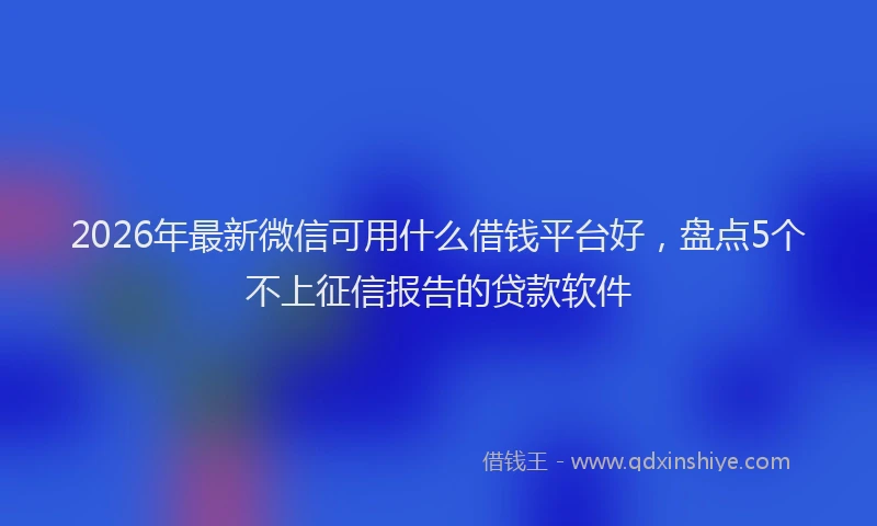 2026年最新微信可用什么借钱平台好，盘点5个不上征信报告的贷款软件