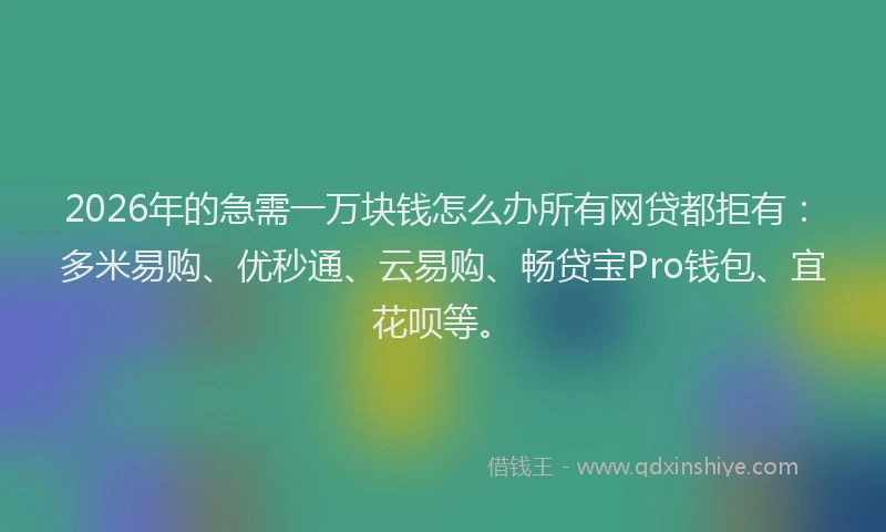 2026年的急需一万块钱怎么办所有网贷都拒有：多米易购、优秒通、云易购、畅贷宝Pro钱包、宜花呗等。