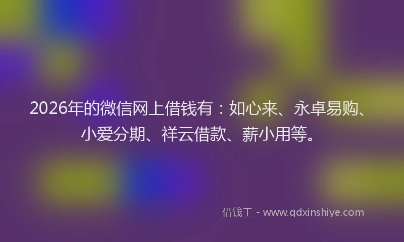 2026年的微信网上借钱有：如心来、永卓易购、小爱分期、祥云借款、薪小用等。