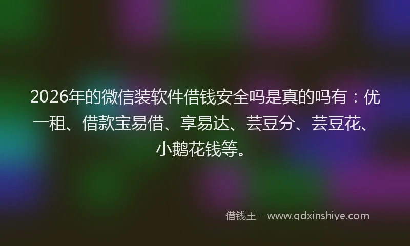 2026年的微信装软件借钱安全吗是真的吗有：优一租、借款宝易借、享易达、芸豆分、芸豆花、小鹅花钱等。