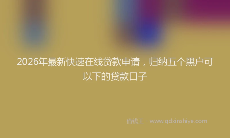 2026年最新快速在线贷款申请，归纳五个黑户可以下的贷款口子