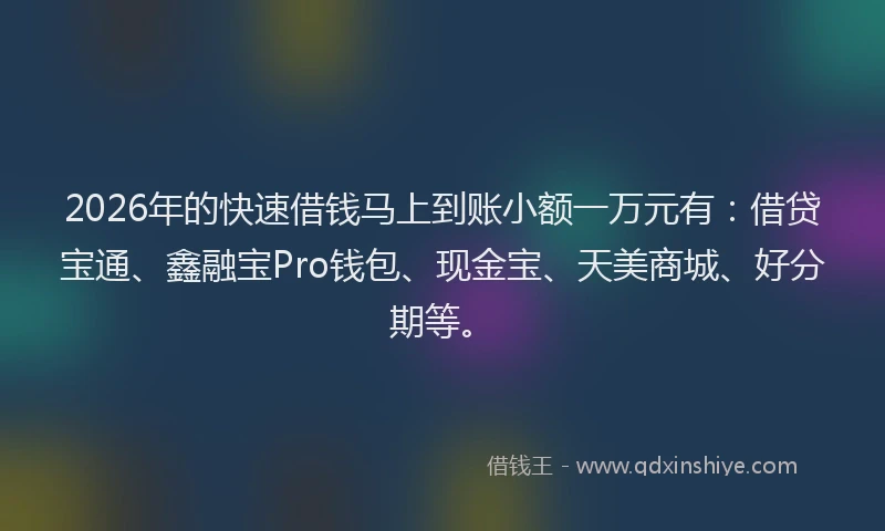 2026年的快速借钱马上到账小额一万元有：借贷宝通、鑫融宝Pro钱包、现金宝、天美商城、好分期等。
